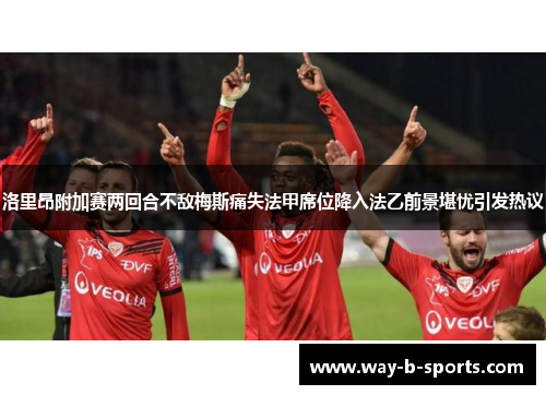 洛里昂附加赛两回合不敌梅斯痛失法甲席位降入法乙前景堪忧引发热议