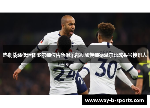 热刺战绩低迷图多尔帅位告急俱乐部酝酿换帅德泽尔比成头号接班人