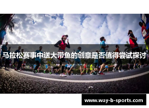 马拉松赛事中送大带鱼的创意是否值得尝试探讨