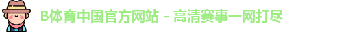 B体育中国官方网站 - 高清赛事一网打尽